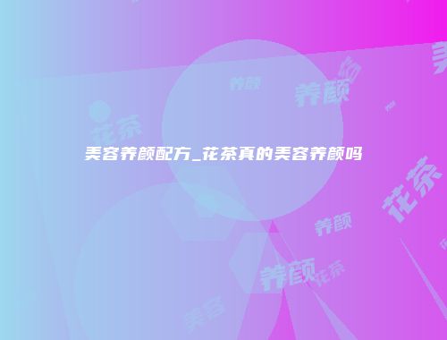 美容养颜配方_花茶真的美容养颜吗