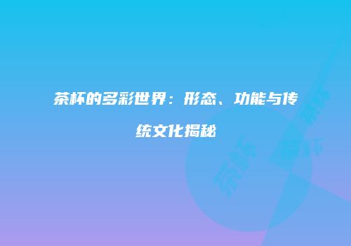 茶杯的多彩世界：形态、功能与传统文化揭秘