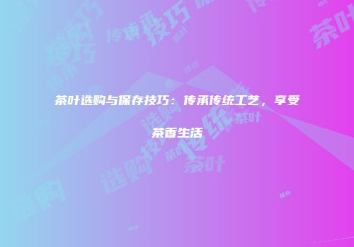 茶叶选购与保存技巧：传承传统工艺，享受茶香生活