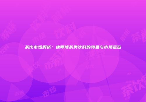 茶饮市场解析：康师傅茶类饮料的特色与市场定位