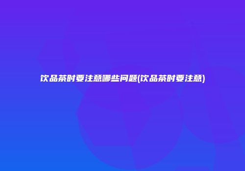 饮品茶时要注意哪些问题(饮品茶时要注意)