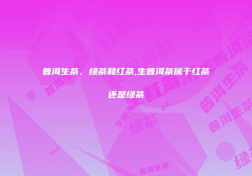 普洱生茶、绿茶和红茶,生普洱茶属于红茶还是绿茶