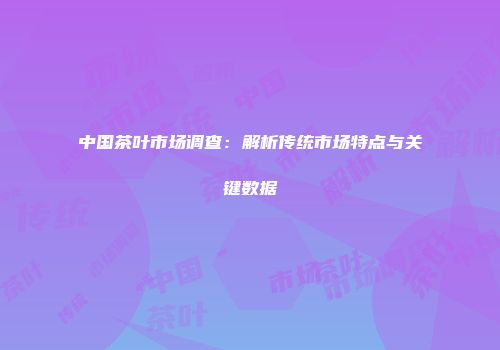 中国茶叶市场调查：解析传统市场特点与关键数据