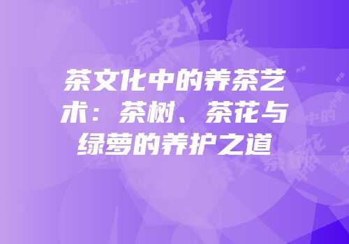 茶文化中的养茶艺术：茶树、茶花与绿萝的养护之道