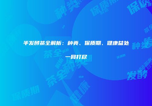半发酵茶全解析：种类、保质期、健康益处一网打尽