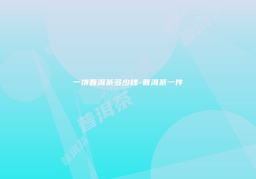 一饼普洱茶多少钱-普洱茶一件