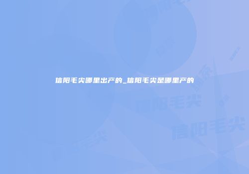 信阳毛尖哪里出产的_信阳毛尖是哪里产的