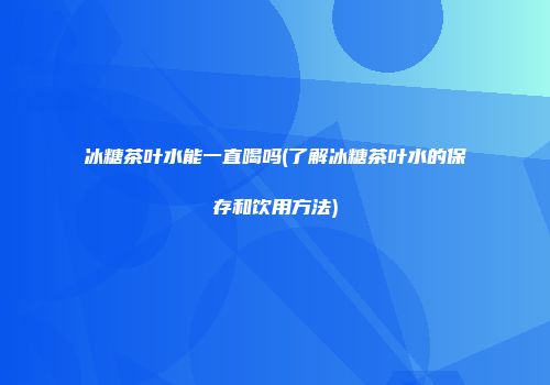冰糖茶叶水能一直喝吗(了解冰糖茶叶水的保存和饮用方法)