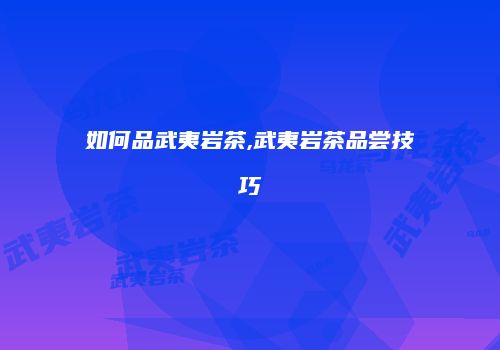 如何品武夷岩茶,武夷岩茶品尝技巧