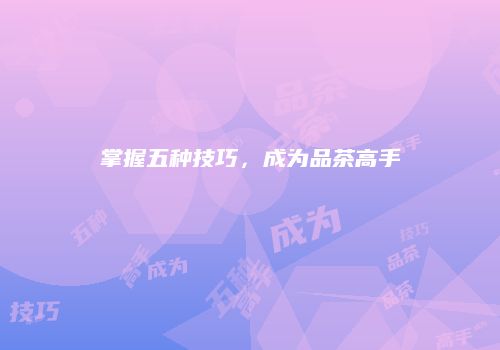 掌握五种技巧，成为品茶高手