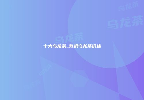 十大乌龙茶_有机乌龙茶价格