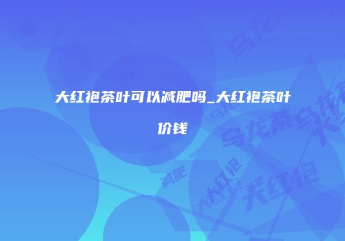 大红袍茶叶可以减肥吗_大红袍茶叶价钱