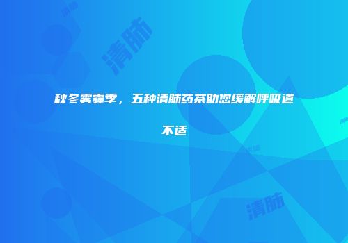 秋冬雾霾季，五种清肺药茶助您缓解呼吸道不适