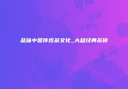 品味中国传统茶文化_大益经典茶砖