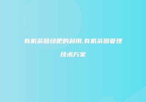 有机茶园绿肥的利用,有机茶园管理技术方案