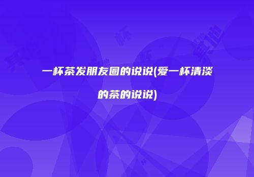 一杯茶发朋友圈的说说(爱一杯清淡的茶的说说)
