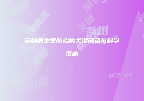 茶树病虫害防治的关键角色与科学策略