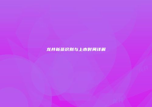 龙井新茶识别与上市时间详解