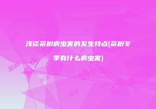 浅谈茶树病虫害的发生特点(茶树冬季有什么病虫害)