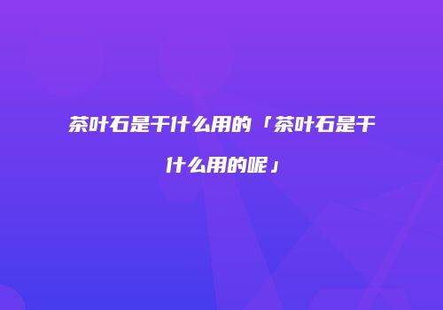 茶叶石是干什么用的「茶叶石是干什么用的呢」