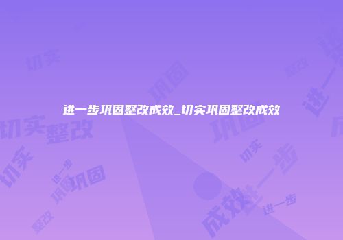 进一步巩固整改成效_切实巩固整改成效
