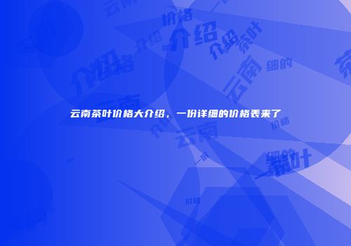 云南茶叶价格大介绍，一份详细的价格表来了