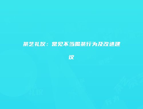 茶艺礼仪：常见不当喝茶行为及改进建议