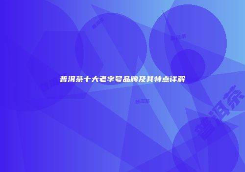 普洱茶十大老字号品牌及其特点详解