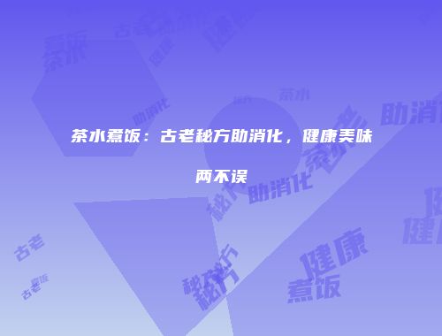 茶水煮饭：古老秘方助消化，健康美味两不误