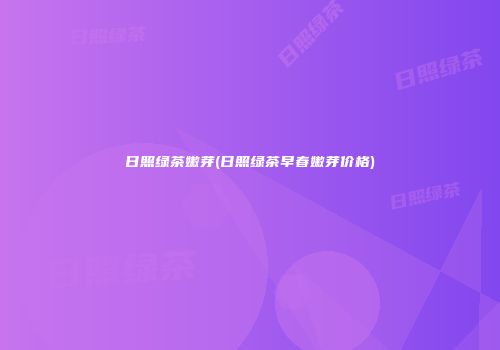 日照绿茶嫩芽(日照绿茶早春嫩芽价格)