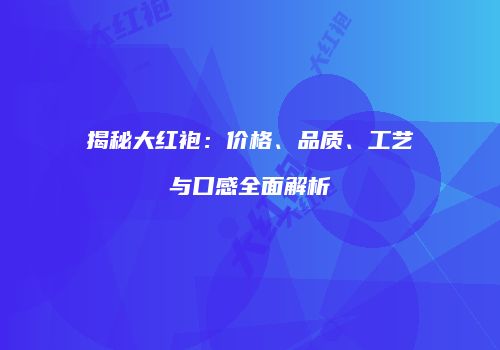 揭秘大红袍：价格、品质、工艺与口感全面解析