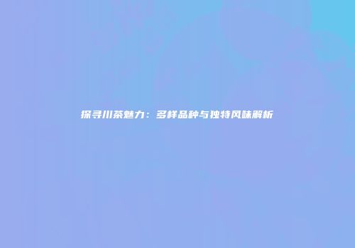 探寻川茶魅力：多样品种与独特风味解析