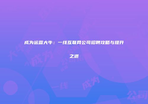 成为运营大牛：一线互联网公司招聘攻略与提升之道