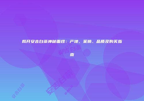 揭开安吉白茶神秘面纱：产地、采摘、品质及购买指南