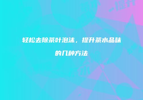 轻松去除茶叶泡沫，提升茶水品味的几种方法