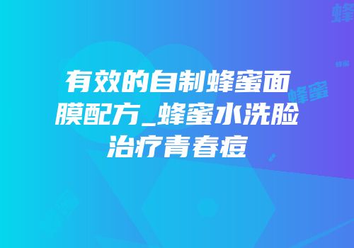 有效的自制蜂蜜面膜配方_蜂蜜水洗脸治疗青春痘