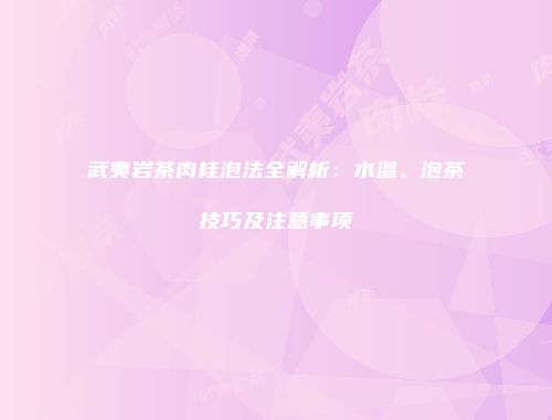 武夷岩茶肉桂泡法全解析：水温、泡茶技巧及注意事项