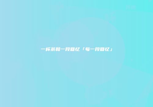 一杯茶和一段回忆「每一段回忆」