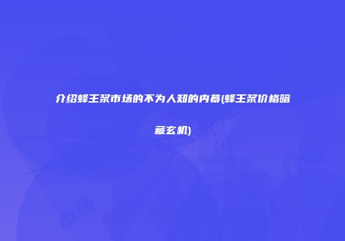 介绍蜂王浆市场的不为人知的内幕(蜂王浆价格暗藏玄机)