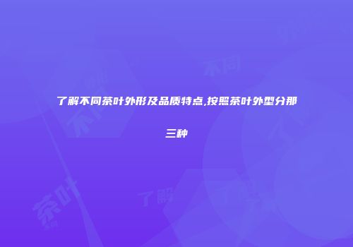 了解不同茶叶外形及品质特点,按照茶叶外型分那三种