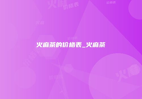 火麻茶的价格表_火麻茶