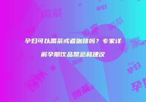 孕妇可以喝茶或者咖啡吗？专家详解孕期饮品禁忌和建议