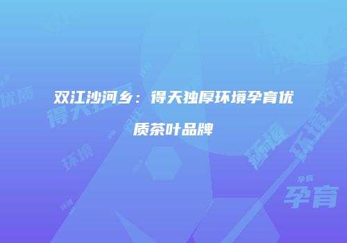 双江沙河乡：得天独厚环境孕育优质茶叶品牌