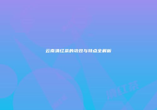 云南滇红茶的功效与特点全解析