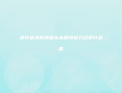 茶叶色泽的奥秘从本质特征介绍茶叶品质