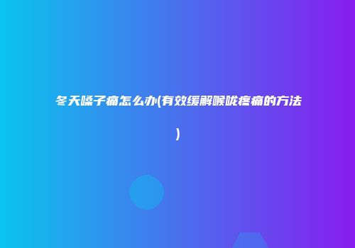 冬天嗓子痛怎么办(有效缓解喉咙疼痛的方法)