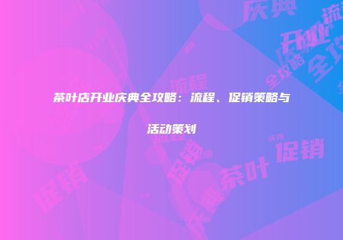 茶叶店开业庆典全攻略：流程、促销策略与活动策划