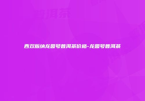 西双版纳龙园号普洱茶价格-龙园号普洱茶