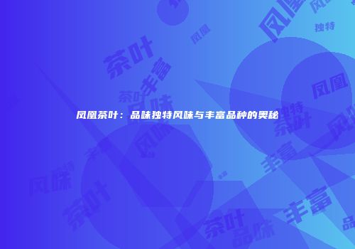 凤凰茶叶：品味独特风味与丰富品种的奥秘