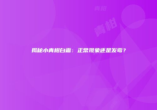 揭秘小青柑白霜：正常现象还是发霉？